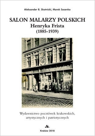 Salon malarzy polskich Henryka Frista (1885-1939). Wydawnictwo pocztówek krakowskich artystycznych i patriotycznych - Aleksander B. Skotnicki, Marek Sosenko