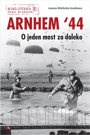 Arnhem ‘44. O jeden most za daleko - Joanna Wieliczka-Szarkowa : II wojna światowa