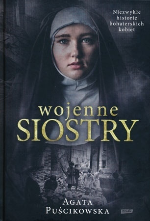 Wojenne siostry. Niezwykłe historie bohaterskich kobiet - Agata Puścikowska : Biografie