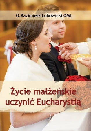 Życie małżeńskie uczynić Eucharystią - o. Kazimierz Lubowicki : Poradnik duchowy