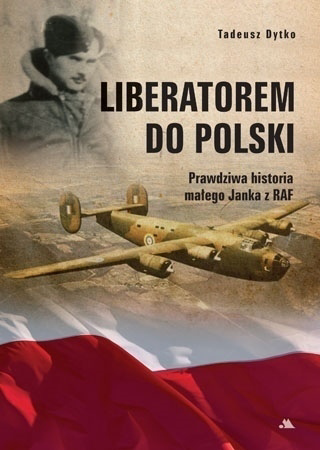 Liberatorem do Polski. Prawdziwa historia Janka z RAF - Tadeusz Dytko : Biografie