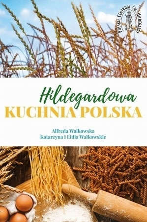 Hildegardowa kuchnia polska - Alfreda Walkowska, Katarzyna Walkowska, Lidia Walkowska : Przepisy kulinarne
