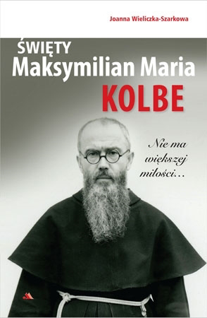 Święty Maksymilian Maria Kolbe. Nie ma większej miłości… - Joanna Wieliczka-Szarkowa : Biografie religijne