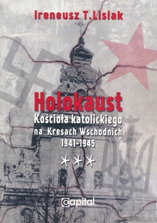 Holokaust Kościoła katolickiego na Kresach Wschodnich 1941-1945 - Ireneusz T. Lisiak