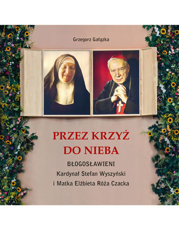 Przez krzyż do nieba - Błogosławieni Kardynał Stefan Wyszyński i Matka Elżbieta Róża Czacka