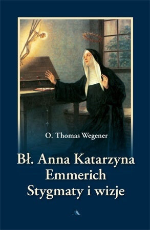 Bł. Anna Katarzyna Emmerich. Stygmaty i wizje - O. Thomas Wegener : Biografie świętych i błogosławionych