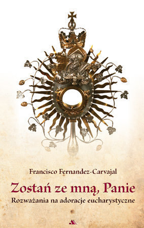 Zostań ze mną, Panie. Rozważania na adoracje Eucharystyczne - Francisco Fernandez-Carvajal