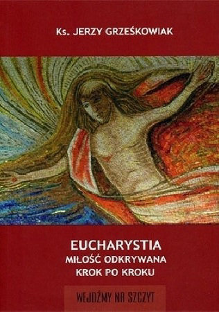 Eucharystia. Miłość odkrywana krok po kroku - ks. Jerzy Grześkowiak