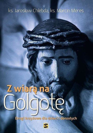 Z wiarą na Golgotę - Drogi krzyżowe dla dzieci i dorosłych - ks. Jarosław Chlebda, ks. Marcin Meres