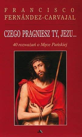 Czego pragniesz Ty, Jezu 40 rozważań o Męce Pańskiej - Fernandez-Carvajal Francisco