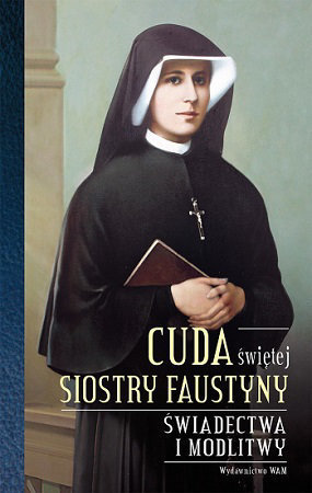 Cuda św. Siostry Faustyny. Świadectwa i modlitwy